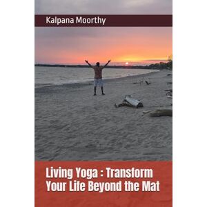 Moorthy, Kalpana Living Yoga : Transform Your Life Beyond the Mat Moorthy, Kalpana Living Yoga : Transform Your Life Beyond the Mat