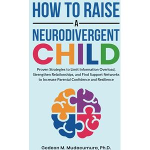 MUDACUMURA, GEDEON M How to Raise a Neurodivergent Child: Proven Strategies to Limit Information Overload, Strengthen Relationships, and Find Support Networks to Increase Parental Confidence and Resilience MUDACUMURA, GEDEON M How to Raise a Neurodivergent Child: Proven Strategies to Limit Information Overload, Strengthen Relationships, and Find Support Networks to Increase Parental Confidence and Resilience
