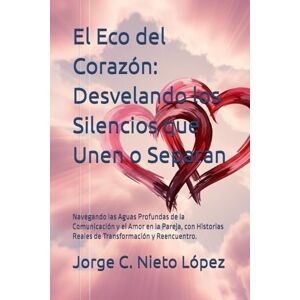 Nieto López, Jorge C. El Eco del Corazón: Desvelando los Silencios que Unen o Separan: Navegando las Aguas Profundas de la Comunicación y el Amor en la Pareja, con Historias Reales de Transformación y Reencuentro. Nieto López, Jorge C. El Eco del Corazón: Desvelando los Silencios que Unen o Separan: Navegando las Aguas Profundas de la Comunicación y el Amor en la Pareja, con Historias Reales de Transformación y Reencuentro.