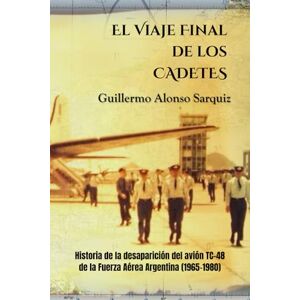 Alonso Sarquiz, Guillermo El Viaje Final de los Cadetes: Historia de la desaparición del avión TC-48 de la Fuerza Aérea Argentina (1965-1980) Alonso Sarquiz, Guillermo El Viaje Final de los Cadetes: Historia de la desaparición del avión TC-48 de la Fuerza Aérea Argentina (1965-1980)