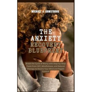 Armstrong, Michael J. The Anxiety Recovery Blueprint: Break the Cycle of Worry with Step-by-Step Tools from CBT, Mindfulness, and Natural Therapy to Rewire Your Mind and Regain Control (Your Mental Wellness Kit) Armstrong, Michael J. The Anxiety Recovery Blueprint: Break the Cycle of Worry with Step-by-Step Tools from CBT, Mindfulness, and Natural Therapy to Rewire Your Mind and Regain Control (Your Mental Wellness Kit)