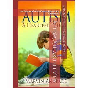 ANDRADE ANDRADE, MARVIN ALEXANDER AUTISM: A HeartFelt View: Una Guia para Padres, Madres, Docentes, y Cuidadoras ANDRADE ANDRADE, MARVIN ALEXANDER AUTISM: A HeartFelt View: Una Guia para Padres, Madres, Docentes, y Cuidadoras