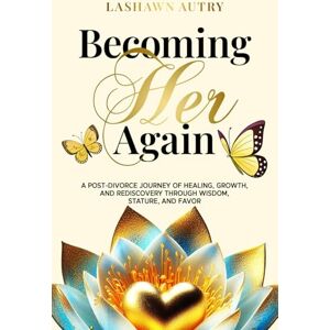 Autry, Lashawn Becoming Her Again: A Post-Divorce Journey of Healing, Growth & Rediscovery through Wisdom, Stature, and Favor Autry, Lashawn Becoming Her Again: A Post-Divorce Journey of Healing, Growth & Rediscovery through Wisdom, Stature, and Favor