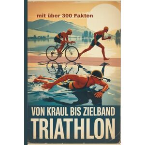 Drumm, Saskia Von Kraul bis Zielband – 300 Fakten über Triathlon: Spannende, überraschende und inspirierende Fakten rund um Schwimmen, Radfahren und Laufen Drumm, Saskia Von Kraul bis Zielband – 300 Fakten über Triathlon: Spannende, überraschende und inspirierende Fakten rund um Schwimmen, Radfahren und Laufen