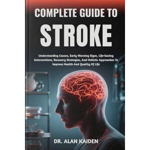 KAIDEN, DR. ALAN COMPLETE GUIDE TO STROKE: Understanding Causes, Early Warning Signs, Life-Saving Interventions, Recovery Strategies, And Holistic Approaches To Improve Health And Quality Of Life KAIDEN, DR. ALAN COMPLETE GUIDE TO STROKE: Understanding Causes, Early Warning Signs, Life-Saving Interventions, Recovery Strategies, And Holistic Approaches To Improve Health And Quality Of Life