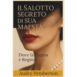 Pemberton, Audry Il Salotto Segreto di Sua Maestà: Dove la Vagina è Regina Pemberton, Audry Il Salotto Segreto di Sua Maestà: Dove la Vagina è Regina