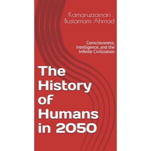 Bustamam Ahmad, Kamaruzzaman The History of Humans in 2050: Consciousness, Intelligence, and the Infinite Civilization Bustamam Ahmad, Kamaruzzaman The History of Humans in 2050: Consciousness, Intelligence, and the Infinite Civilization