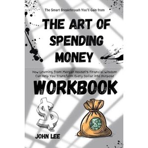 Lee The Smart Breakthrough You’ll Gain from The Art of Spending Money Workbook: How Learning from Morgan Housel’s Financial Wisdom Can Help You Transform Every Dollar into Purpose Lee The Smart Breakthrough You’ll Gain from The Art of Spending Money Workbook: How Learning from Morgan Housel’s Financial Wisdom Can Help You Transform Every Dollar into Purpose