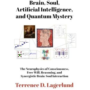 Lagerlund MD PhD, Dr. Terrence Brain, Soul, Artificial Intelligence, and Quantum Mystery: The Neurophysics of Consciousness, Free Will, Reasoning, and Synergistic Brain-Soul Function Lagerlund MD PhD, Dr. Terrence Brain, Soul, Artificial Intelligence, and Quantum Mystery: The Neurophysics of Consciousness, Free Will, Reasoning, and Synergistic Brain-Soul Function