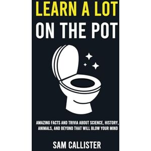 Callister, Sam Learn a Lot on the Pot: Amazing Facts and Trivia About Science, History, Animals, and Beyond That Will Blow Your Mind Callister, Sam Learn a Lot on the Pot: Amazing Facts and Trivia About Science, History, Animals, and Beyond That Will Blow Your Mind