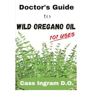 Ingram, Dr. Cass Doctor's Guide to Wild Oregano Oil: 101 Uses Ingram, Dr. Cass Doctor's Guide to Wild Oregano Oil: 101 Uses