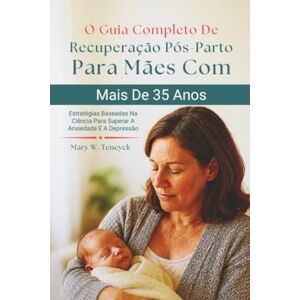 Teneyck, Mary W. O Guia Completo De Recuperação Pós-Parto Para Mães Com Mais De 35 Anos: Estratégias Baseadas Na Ciência Para Superar A Ansiedade E A Depressão Teneyck, Mary W. O Guia Completo De Recuperação Pós-Parto Para Mães Com Mais De 35 Anos: Estratégias Baseadas Na Ciência Para Superar A Ansiedade E A Depressão