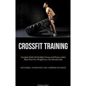 Lambert, Deshawn Crossfit Training: Complete Guide On Healthy Eating And Home-cooked Meal Plans For Weight Loss And Muscle Gain (Kettlebell Workouts For A Ripped Physique) Lambert, Deshawn Crossfit Training: Complete Guide On Healthy Eating And Home-cooked Meal Plans For Weight Loss And Muscle Gain (Kettlebell Workouts For A Ripped Physique)