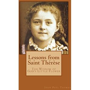 Thomas, John Paul Lessons from Saint Thérèse: The Wisdom of God's Little Flower Thomas, John Paul Lessons from Saint Thérèse: The Wisdom of God's Little Flower