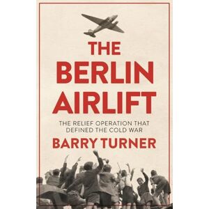 Turner, Barry The Berlin Airlift: The Relief Operation that Defined the Cold War Turner, Barry The Berlin Airlift: The Relief Operation that Defined the Cold War