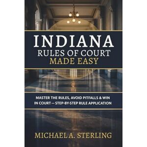Sterling, Michael A. Indiana Rules of Court Made Easy: Master the Rules, Avoid Pitfalls & Win in Court — Step-by-Step Rule Application Sterling, Michael A. Indiana Rules of Court Made Easy: Master the Rules, Avoid Pitfalls & Win in Court — Step-by-Step Rule Application