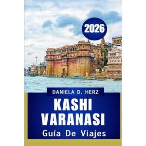 Herz, Daniela D. GUÍA DE VIAJE DE KASHI VARANASI 2026: Viajes a través de la fe, la cultura y el patrimonio vivo” Herz, Daniela D. GUÍA DE VIAJE DE KASHI VARANASI 2026: Viajes a través de la fe, la cultura y el patrimonio vivo”