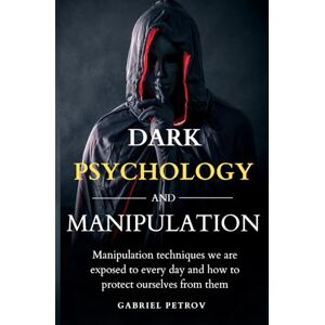 PETROV, GABRIEL Dark Psychology and Manipulation: Manipulation techniques we are exposed to every day and how to protect ourselves from them – Learn to analyze people, resist persuasion, and defend your mind PETROV, GABRIEL Dark Psychology and Manipulation: Manipulation techniques we are exposed to every day and how to protect ourselves from them – Learn to analyze people, resist persuasion, and defend your mind