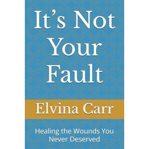Carr, Elvina It’s Not Your Fault: Healing the Wounds You Never Deserved Carr, Elvina It’s Not Your Fault: Healing the Wounds You Never Deserved
