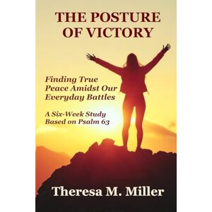 Miller, Theresa M. The Posture of Victory: Finding True Peace Amidst Our Everyday Battles Miller, Theresa M. The Posture of Victory: Finding True Peace Amidst Our Everyday Battles