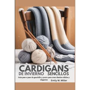 Miller, Emily M. Cárdigans de invierno sencillos: Guía paso a paso de ganchillo y punto para crear diseños cálidos y elegantes Miller, Emily M. Cárdigans de invierno sencillos: Guía paso a paso de ganchillo y punto para crear diseños cálidos y elegantes