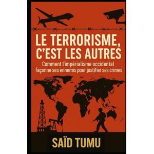 Tumu, Saïd Le terrorisme, c’est les autres: Comment l’impérialisme occidental façonne ses ennemis pour justifier ses crimes Tumu, Saïd Le terrorisme, c’est les autres: Comment l’impérialisme occidental façonne ses ennemis pour justifier ses crimes