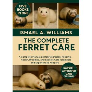 A. WILLIAMS, ISMAEL The complete Ferret Care: A Complete Manual on Habitat Design, Feeding, Health, Breeding, and Species Care for Beginners and Experienced Keepers A. WILLIAMS, ISMAEL The complete Ferret Care: A Complete Manual on Habitat Design, Feeding, Health, Breeding, and Species Care for Beginners and Experienced Keepers