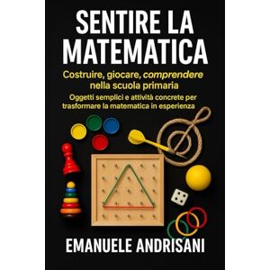 Andrisani, Emanuele SENTIRE LA MATEMATICA COSTRUIRE, GIOCARE, COMPRENDERE NELLA SCUOLA PRIMARIA: Oggetti semplici e attività concrete per trasformare la matematica in esperienza Andrisani, Emanuele SENTIRE LA MATEMATICA COSTRUIRE, GIOCARE, COMPRENDERE NELLA SCUOLA PRIMARIA: Oggetti semplici e attività concrete per trasformare la matematica in esperienza