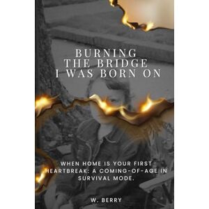 Berry, W. Burning The Bridge I was Born On: When home is your first heartbreak: a coming-of-age in survival mode. Berry, W. Burning The Bridge I was Born On: When home is your first heartbreak: a coming-of-age in survival mode.