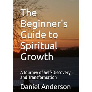 Anderson, Daniel J The Beginners Guide to Spiritual Growth: A Journey of Self-Discovery and Transformation Anderson, Daniel J The Beginners Guide to Spiritual Growth: A Journey of Self-Discovery and Transformation