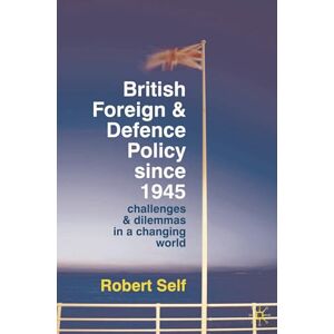 Self, Robert British Foreign and Defence Policy Since 1945: Challenges and Dilemmas in a Changing World Self, Robert British Foreign and Defence Policy Since 1945: Challenges and Dilemmas in a Changing World