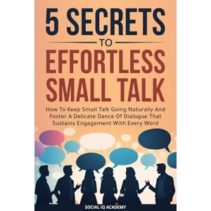 Social IQ Academy 5 Secrets To Effortless Small Talk: How To Keep Small Talk Going Naturally And Foster A Delicate Dance Of Dialogue That Sustains Engagement With Every Word Social IQ Academy 5 Secrets To Effortless Small Talk: How To Keep Small Talk Going Naturally And Foster A Delicate Dance Of Dialogue That Sustains Engagement With Every Word