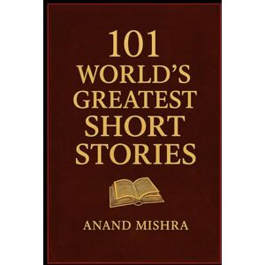 Mishra, Anand Kumar 101 WORLD’S GREATEST SHORT STORIES: TIMELESS TALES OF LOVE, MYSTERY, AND THE HUMAN SPIRIT Mishra, Anand Kumar 101 WORLD’S GREATEST SHORT STORIES: TIMELESS TALES OF LOVE, MYSTERY, AND THE HUMAN SPIRIT