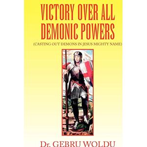 WOLDU, Dr. GEBRU VICTORY OVER ALL DEMONIC POWERS: (CASTING OUT DEMONS IN JESUS MIGHTY NAME) WOLDU, Dr. GEBRU VICTORY OVER ALL DEMONIC POWERS: (CASTING OUT DEMONS IN JESUS MIGHTY NAME)