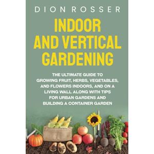 Rosser, Dion Indoor and Vertical Gardening: The Ultimate Guide to Growing Fruit, Herbs, Vegetables, and Flowers Indoors, and on a Living Wall along with Tips for ... Building a Container Garden (Self-sustaining) Rosser, Dion Indoor and Vertical Gardening: The Ultimate Guide to Growing Fruit, Herbs, Vegetables, and Flowers Indoors, and on a Living Wall along with Tips for ... Building a Container Garden (Self-sustaining)