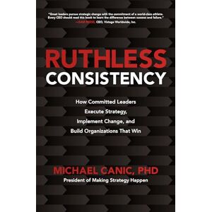 Canic Ruthless Consistency: How Committed Leaders Execute Strategy, Implement Change, and Build Organizations That Win Canic Ruthless Consistency: How Committed Leaders Execute Strategy, Implement Change, and Build Organizations That Win