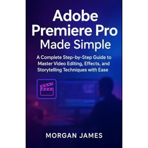 James, Morgan Adobe Premiere Pro Made Simple: A Complete Step-by-Step Guide to Master Video Editing, Effects, and Storytelling Techniques with Ease (Adobe essencials) James, Morgan Adobe Premiere Pro Made Simple: A Complete Step-by-Step Guide to Master Video Editing, Effects, and Storytelling Techniques with Ease (Adobe essencials)