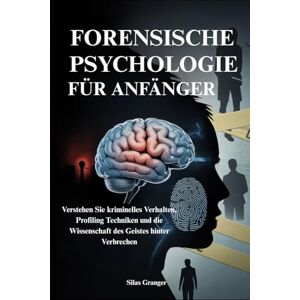 Granger, Silas FORENSISCHE PSYCHOLOGIE FÜR ANFÄNGER: Verstehen Sie kriminelles Verhalten, Profiling Techniken und die Wissenschaft des Geistes hinter Verbrechen Granger, Silas FORENSISCHE PSYCHOLOGIE FÜR ANFÄNGER: Verstehen Sie kriminelles Verhalten, Profiling Techniken und die Wissenschaft des Geistes hinter Verbrechen