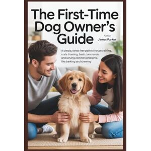 Parker, James The First-Time Dog Owner's Guide: A Simple, Stress-Free Path to Housetraining, Crate Training, Basic Commands, and Solving Common Problems like Barking and Chewing. Parker, James The First-Time Dog Owner's Guide: A Simple, Stress-Free Path to Housetraining, Crate Training, Basic Commands, and Solving Common Problems like Barking and Chewing.