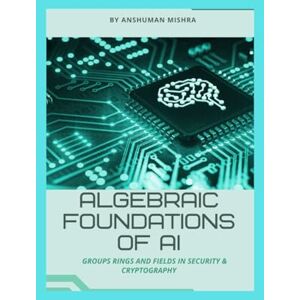 Mishra, Anshuman Algebraic foundations of ai: Groups rings and fields in security & cryptography (Maths and AI Together) Mishra, Anshuman Algebraic foundations of ai: Groups rings and fields in security & cryptography (Maths and AI Together)