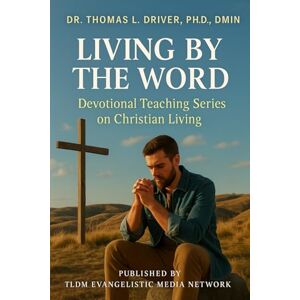 Driver PhD DMIN, Dr. Thomas L Living By The Word: Devotional Teaching Series On Christian Living (Living By The Word: Devotional Teachings on Christian Character, Christian Relationships, Christian Living and The Coming King) Driver PhD DMIN, Dr. Thomas L Living By The Word: Devotional Teaching Series On Christian Living (Living By The Word: Devotional Teachings on Christian Character, Christian Relationships, Christian Living and The Coming King)