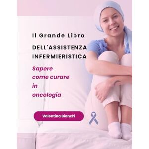Bianchi, Valentina Il Grande Libro dell'Assistenza Infermieristica: Sapere come curare in oncologia Bianchi, Valentina Il Grande Libro dell'Assistenza Infermieristica: Sapere come curare in oncologia