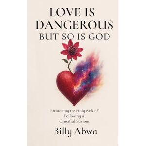 Abwa, Billy Love is Dangerous but So is God: Embracing the Holy Risk of Following a Crucified Saviour Abwa, Billy Love is Dangerous but So is God: Embracing the Holy Risk of Following a Crucified Saviour