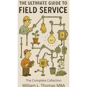Thomas MBA, William L The Ultimate Guide to Field Service: The Complete Collection Thomas MBA, William L The Ultimate Guide to Field Service: The Complete Collection