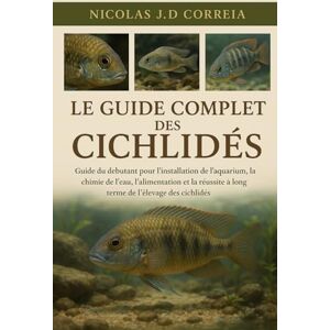 J.D CORREIA, NICOLAS LE GUIDE COMPLET DES CICHLIDES: Guide du débutant pour l'installation de l'aquarium, la chimie de l'eau, l'alimentation et la réussite à long terme de l'élevage des cichlidés J.D CORREIA, NICOLAS LE GUIDE COMPLET DES CICHLIDES: Guide du débutant pour l'installation de l'aquarium, la chimie de l'eau, l'alimentation et la réussite à long terme de l'élevage des cichlidés