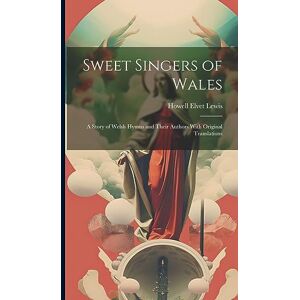 Lewis, Howell Elvet Sweet Singers of Wales: A Story of Welsh Hymns and Their Authors With Original Translations Lewis, Howell Elvet Sweet Singers of Wales: A Story of Welsh Hymns and Their Authors With Original Translations