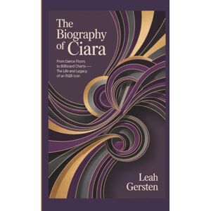 Gersten, Leah THE BIOGRAPHY OF CIARA: From Dance Floors to Billboard Charts — The Life and Legacy of an R&B Icon Gersten, Leah THE BIOGRAPHY OF CIARA: From Dance Floors to Billboard Charts — The Life and Legacy of an R&B Icon