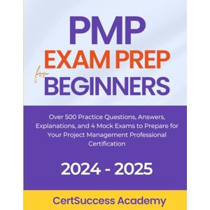 Academy, CertSuccess PMP Exam Prep for Beginners: Over 500 Practice Questions, Answers, Explanations, and 4 Mock Exams to Prepare for Your Project Management Professional Certification Academy, CertSuccess PMP Exam Prep for Beginners: Over 500 Practice Questions, Answers, Explanations, and 4 Mock Exams to Prepare for Your Project Management Professional Certification