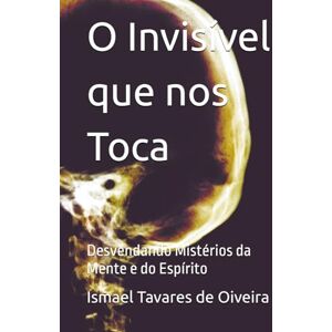 Tavares de Oiveira, Ismael O Invisível que nos Toca: Desvendando Mistérios da Mente e do Espírito Tavares de Oiveira, Ismael O Invisível que nos Toca: Desvendando Mistérios da Mente e do Espírito