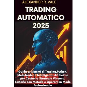 R.Vale, Alexander TRADING AUTOMATICO 2025: Guida ai Sistemi di Trading,Python, MetaTrader e Intelligenza Artificiale per Costruire Strategie Vincenti, Testarle con Metodo e Operare in Modo Professionale R.Vale, Alexander TRADING AUTOMATICO 2025: Guida ai Sistemi di Trading,Python, MetaTrader e Intelligenza Artificiale per Costruire Strategie Vincenti, Testarle con Metodo e Operare in Modo Professionale